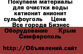   Покупаем материалы для очистки воды катионит анионит сульфоуголь  › Цена ­ 100 - Все города Бизнес » Оборудование   . Крым,Симферополь